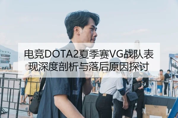 电竞DOTA2夏季赛VG战队表现深度剖析与落后原因探讨